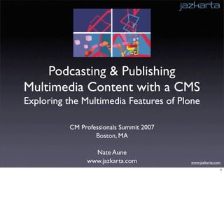 Podcasting & Publishing
Multimedia Content with a CMS
Exploring the Multimedia Features of Plone

          CM Professionals Summit 2007
                  Boston, MA

                 Nate Aune
               www.jazkarta.com          www.jazkarta.com
                                                        1