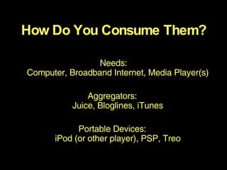 Needs: Computer, Broadband Internet, Media Player(s) Aggregators:  Juice, Bloglines, iTunes Portable Devices:  iPod (or other player), PSP, Treo How Do You Consume Them? 