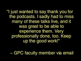 “ I just wanted to say thank you for the podcasts. I sadly had to miss many of these talks live, and it was great to be able to experience them. Very professionally done, too. Keep up the good work!” ~ GPC faculty member via email 