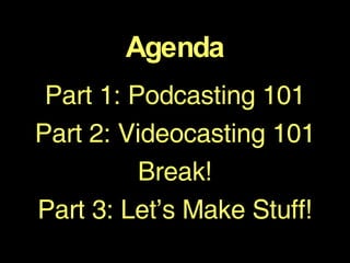 Agenda Part 1: Podcasting 101 Part 2: Videocasting 101 Break! Part 3: Let’s Make Stuff! 