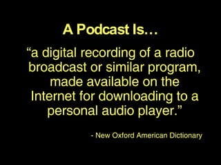 “ a digital recording of a radio broadcast or similar program, made available on the Internet for downloading to a personal audio player.”   - New Oxford American Dictionary A Podcast Is… 