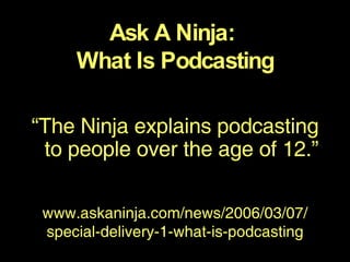 “ The Ninja explains podcasting to people over the age of 12.” Ask A Ninja:  What Is Podcasting www.askaninja.com/news/2006/03/07/ special-delivery-1-what-is-podcasting 