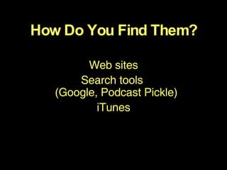 Web sites Search tools  (Google, Podcast Pickle)  iTunes How Do You Find Them? 