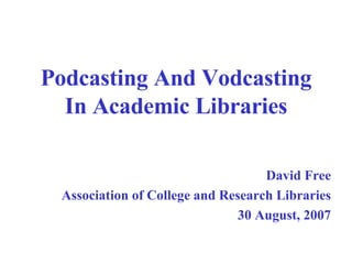 Podcasting And Vodcasting In Academic Libraries David Free Association of College and Research Libraries 30 August, 2007 