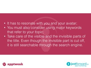 • It has to resonate with you and your avatar;
• You must also consider using major keywords
that refer to your topic;
• Take care of the visible and the invisible parts of
the title. Even though the invisible part is cut off,
it is still searchable through the search engine.
 