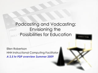 Podcasting and Vodcasting:
             Envisioning the
        Possibilities for Education


Ellen Robertson
HHH Instructional Computing Facilitator
A 2.5 hr PDP overview Summer 2009
 