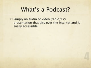 What’s a Podcast?
Simply an audio or video (radio/TV)
presentation that airs over the Internet and is
easily accessible.




                                                  4
 