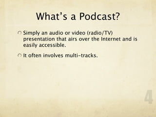 What’s a Podcast?
Simply an audio or video (radio/TV)
presentation that airs over the Internet and is
easily accessible.

It often involves multi-tracks.




                                                  4
 