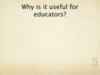 Why is it useful for
   educators?




                       5
 
