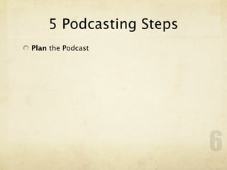 5 Podcasting Steps
Plan the Podcast




                         6
 