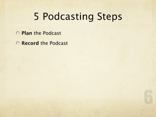 5 Podcasting Steps
Plan the Podcast

Record the Podcast




                         6
 