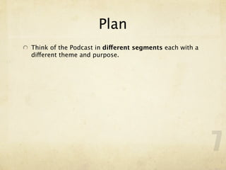 Plan
Think of the Podcast in different segments each with a
different theme and purpose.




                                                         7
 
