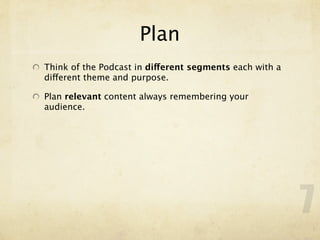 Plan
Think of the Podcast in different segments each with a
different theme and purpose.

Plan relevant content always remembering your
audience.




                                                         7
 