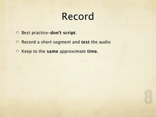 Record
Best practice-don’t script.

Record a short segment and test the audio

Keep to the same approximate time.




                                            8
 
