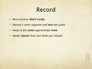 Record
Best practice-don’t script.

Record a short segment and test the audio

Keep to the same approximate time.

Speak slower than you think you should.




                                            8
 