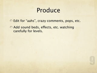 Produce
Edit for “aahs”, crazy comments, pops, etc.

Add sound beds, effects, etc. watching
carefully for levels.




                                              9
 