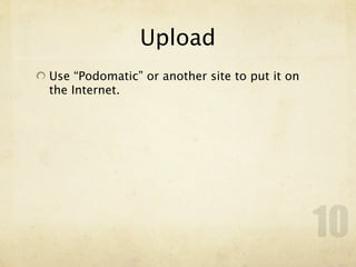 Upload
Use “Podomatic” or another site to put it on
the Internet.




                                               10
 