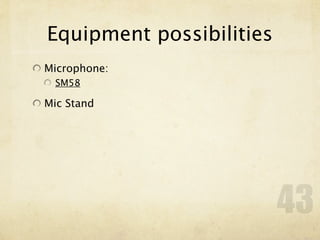 Equipment possibilities
Microphone:
  SM58

Mic Stand




                          43
 