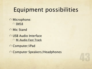 Equipment possibilities
Microphone:
  SM58

Mic Stand

USB Audio Interface
  M-Audio Fast Track

Computer/iPad

Computer Speakers/Headphones

                               43
 