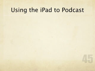 Using the iPad to Podcast




                        45
 