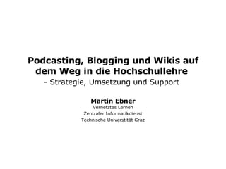 Podcasting, Blogging und Wikis auf dem Weg in die Hochschullehre  -  Strategie, Umsetzung und Support   Martin Ebner Vernetztes Lernen Zentraler Informatikdienst Technische Universtität Graz 