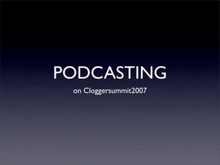 PODCASTING
 on Cloggersummit2007