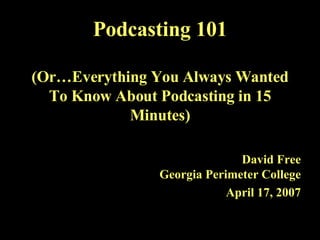 Podcasting 101 (Or…Everything You Always Wanted To Know About Podcasting in 15 Minutes) David Free Georgia Perimeter College April 17, 2007 