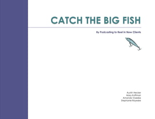 CATCH THE BIG FISH
         By Podcasting to Reel in New Clients




                                  Austin Hecker
                                 Mary Koffman
                               Amanda Voelzke
                             Stephanie Rayeske
 