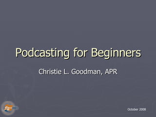 Podcasting for Beginners Christie L. Goodman, APR October 2008 