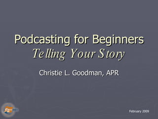 Podcasting for Beginners  Telling Your Story Christie L. Goodman, APR February 2009 