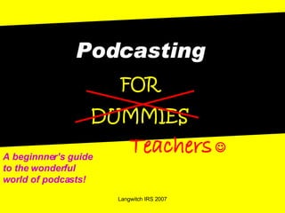 Podcasting
                      FOR
                  DUMMIES
                          Teachers 
A beginnner’s guide
to the wonderful
world of podcasts!
                      Langwitch IRS 2007