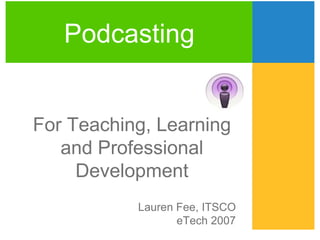 Lauren Fee, ITSCO eTech 2007 Podcasting For Teaching, Learning and Professional Development 