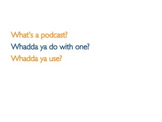 <ul><li>What’s a podcast? </li></ul><ul><li>Whadda ya do with one? </li></ul><ul><li>Whadda ya use? </li></ul>
