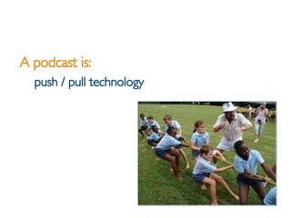<ul><li>A podcast is: </li></ul><ul><ul><li>push / pull technology </li></ul></ul>