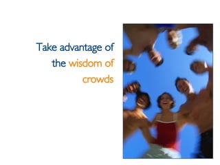 <ul><li>Take advantage of </li></ul><ul><li>the  wisdom of </li></ul><ul><li>crowds </li></ul>