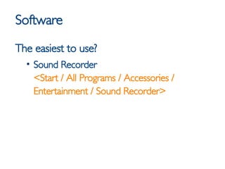 Software <ul><li>The easiest to use? </li></ul><ul><ul><li>Sound Recorder <Start / All Programs / Accessories / Entertainm...