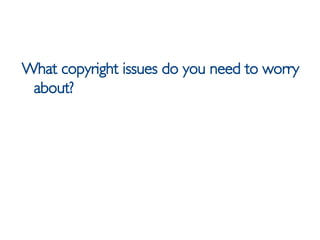 <ul><li>What copyright issues do you need to worry about? </li></ul>