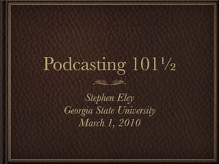 Podcasting 101½
       Stephen Eley
  Georgia State University
     March 1, 2010
 