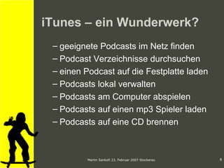 iTunes – ein Wunderwerk? geeignete Podcasts im Netz finden Podcast Verzeichnisse durchsuchen einen Podcast auf die Festplatte laden Podcasts lokal verwalten Podcasts am Computer abspielen Podcasts auf einen mp3 Spieler laden Podcasts auf eine  CD brennen 