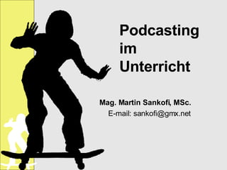 Podcasting im Unterricht Mag. Martin Sankofi, MSc. E-mail: sankofi@gmx.net 