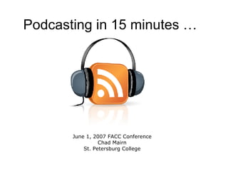Podcasting in 15 minutes …  June 1, 2007 FACC Conference Chad Mairn St. Petersburg College 