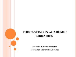 PODCASTING IN ACADEMIC LIBRARIES  Marcella Knibbe-Haanstra McMaster University Libraries 