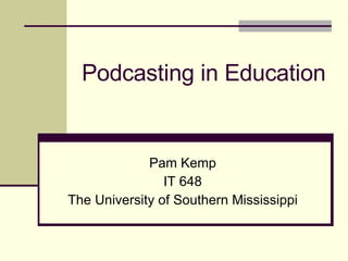 Podcasting in Education Pam Kemp IT 648 The University of Southern Mississippi 