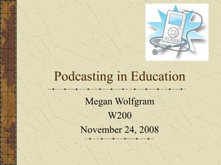 Podcasting in Education Megan Wolfgram W200 November 24, 2008 