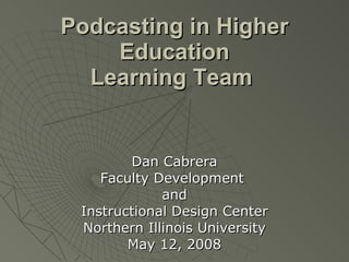 Podcasting in Higher Education Learning Team   Dan Cabrera Faculty Development  and Instructional Design Center Northern Illinois University May 12, 2008 