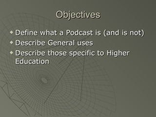 Objectives Define what a Podcast is (and is not) Describe General uses  Describe those specific to Higher Education 