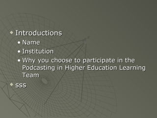 Introductions Name Institution Why you choose to participate in the Podcasting in Higher Education Learning Team  sss 