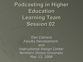 Podcasting in Higher Education Learning Team Session 02   Dan Cabrera Faculty Development  and Instructional Design Center Northern Illinois University May 13, 2008 
