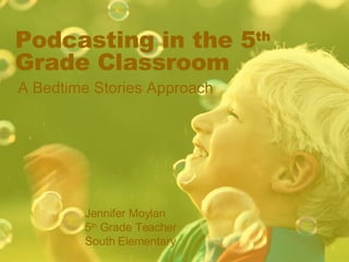 Podcasting in the 5 th  Grade Classroom A Bedtime Stories Approach Jennifer Moylan 5 th  Grade Teacher  South Elementary 