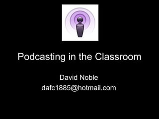 Podcasting in the Classroom David Noble [email_address] 